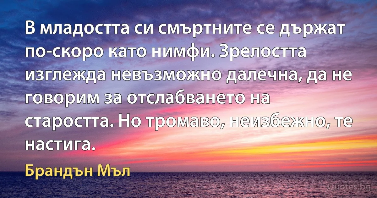 В младостта си смъртните се държат по-скоро като нимфи. Зрелостта изглежда невъзможно далечна, да не говорим за отслабването на старостта. Но тромаво, неизбежно, те настига. (Брандън Мъл)