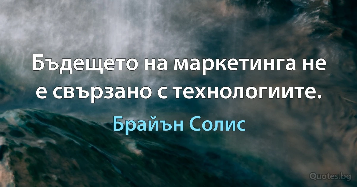 Бъдещето на маркетинга не е свързано с технологиите. (Брайън Солис)