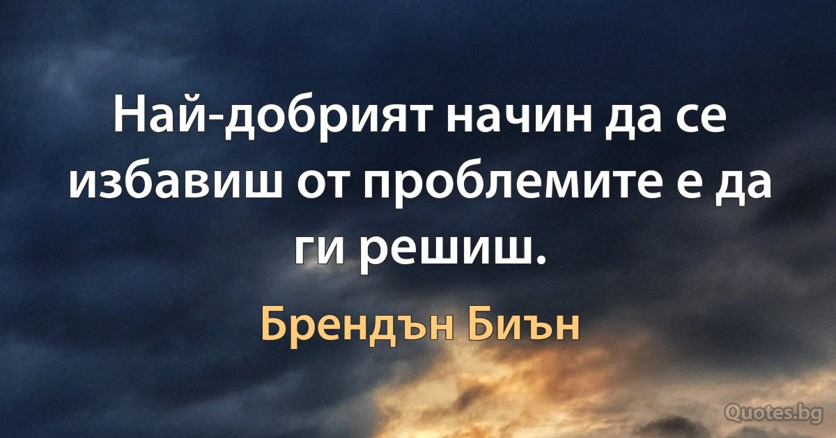 Най-добрият начин да се избавиш от проблемите е да ги решиш. (Брендън Биън)