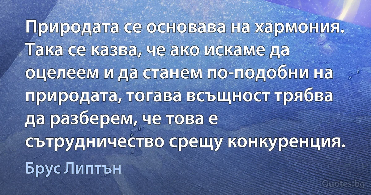 Природата се основава на хармония. Така се казва, че ако искаме да оцелеем и да станем по-подобни на природата, тогава всъщност трябва да разберем, че това е сътрудничество срещу конкуренция. (Брус Липтън)