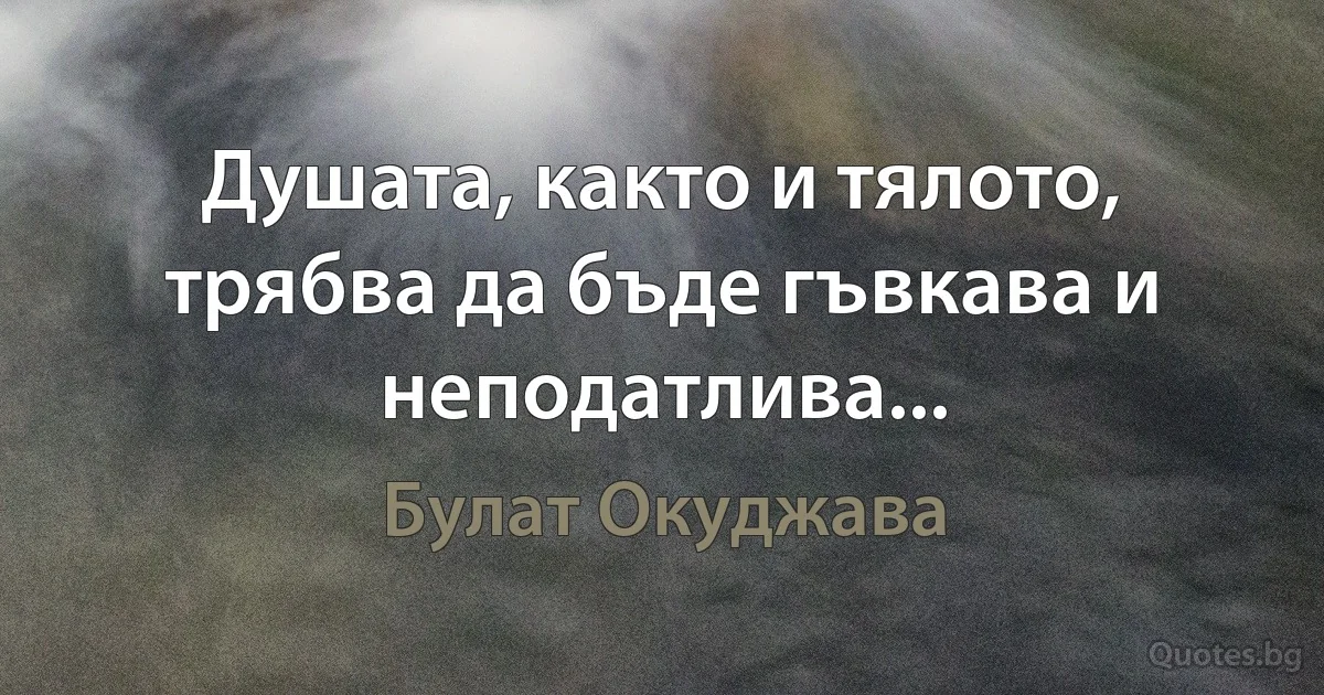 Душата, както и тялото, трябва да бъде гъвкава и неподатлива... (Булат Окуджава)