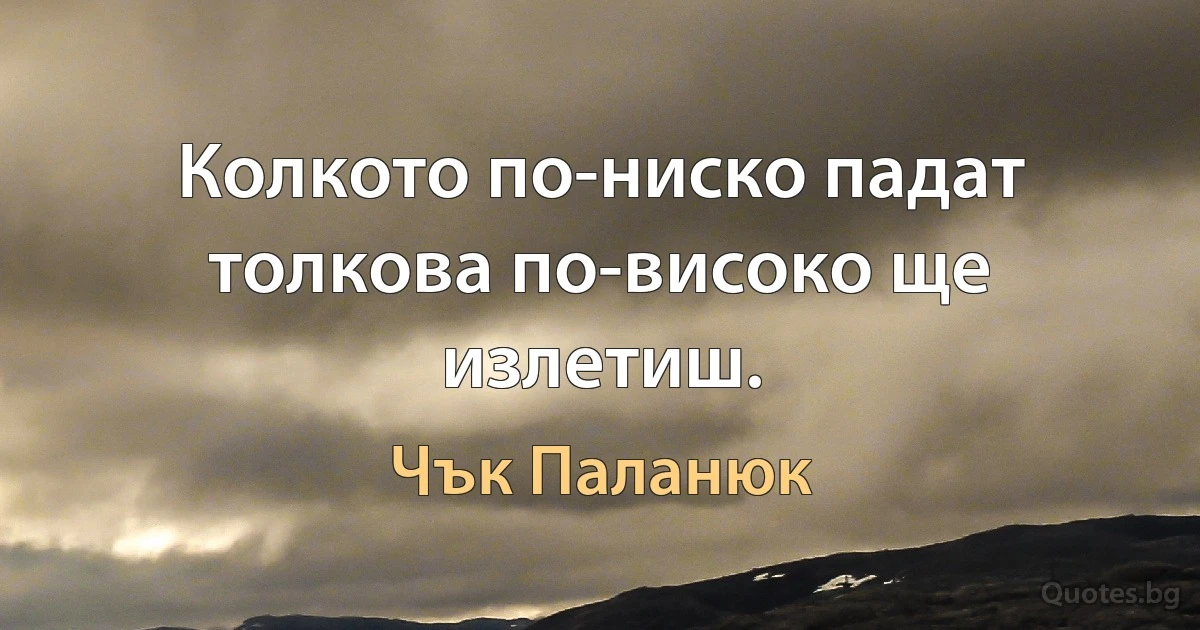 Колкото по-ниско падат толкова по-високо ще излетиш. (Чък Паланюк)