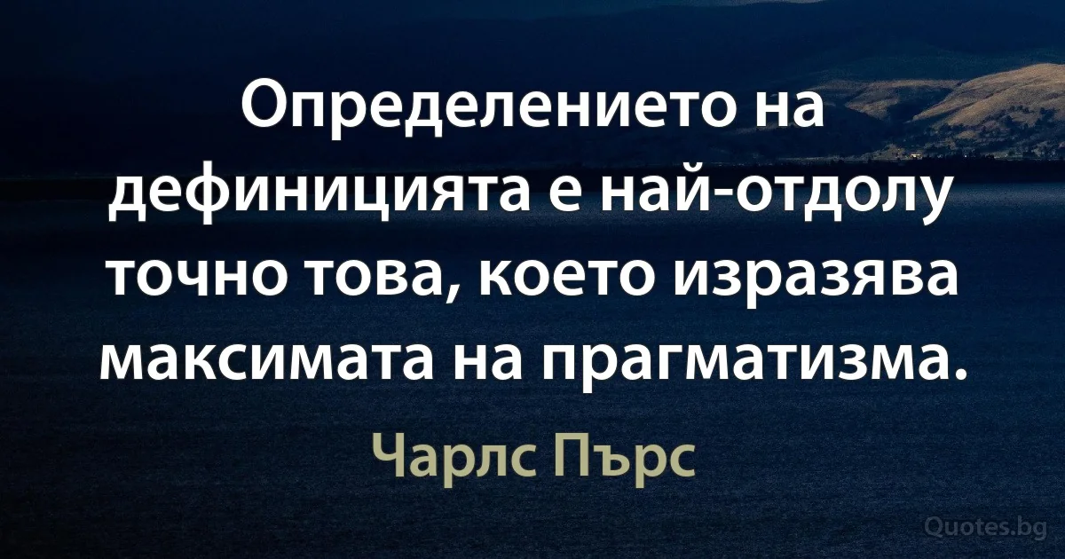 Определението на дефиницията е най-отдолу точно това, което изразява максимата на прагматизма. (Чарлс Пърс)