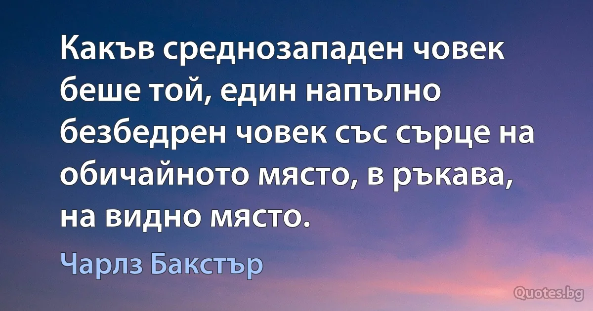 Какъв среднозападен човек беше той, един напълно безбедрен човек със сърце на обичайното място, в ръкава, на видно място. (Чарлз Бакстър)