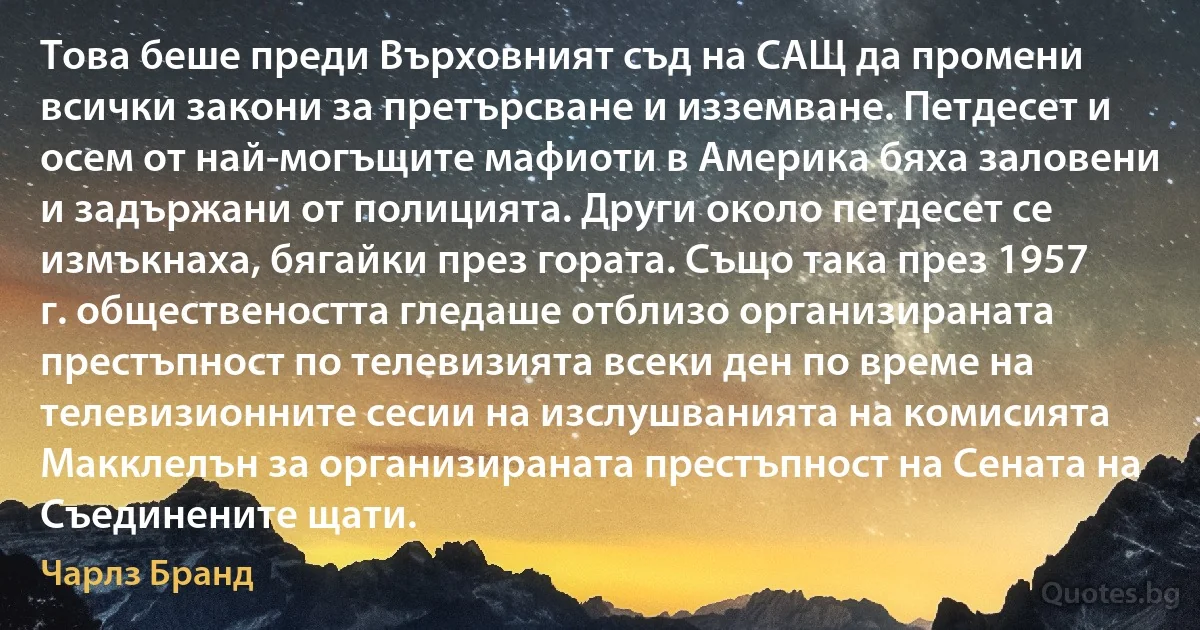 Това беше преди Върховният съд на САЩ да промени всички закони за претърсване и изземване. Петдесет и осем от най-могъщите мафиоти в Америка бяха заловени и задържани от полицията. Други около петдесет се измъкнаха, бягайки през гората. Също така през 1957 г. обществеността гледаше отблизо организираната престъпност по телевизията всеки ден по време на телевизионните сесии на изслушванията на комисията Макклелън за организираната престъпност на Сената на Съединените щати. (Чарлз Бранд)