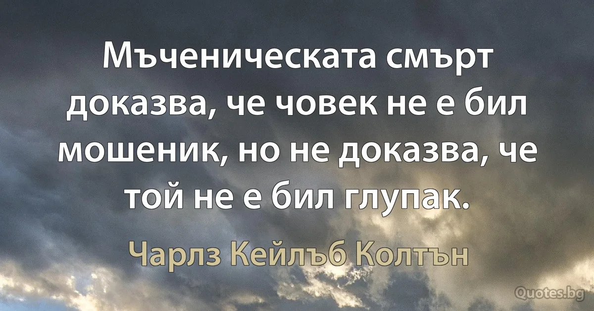 Мъченическата смърт доказва, че човек не е бил мошеник, но не доказва, че той не е бил глупак. (Чарлз Кейлъб Колтън)