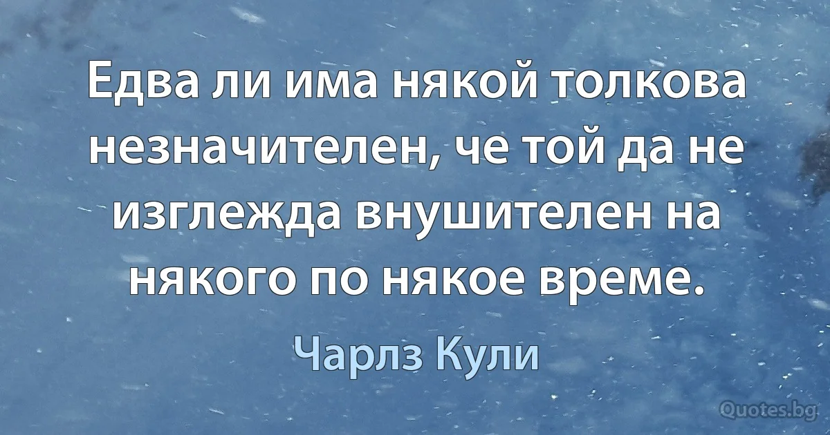 Едва ли има някой толкова незначителен, че той да не изглежда внушителен на някого по някое време. (Чарлз Кули)