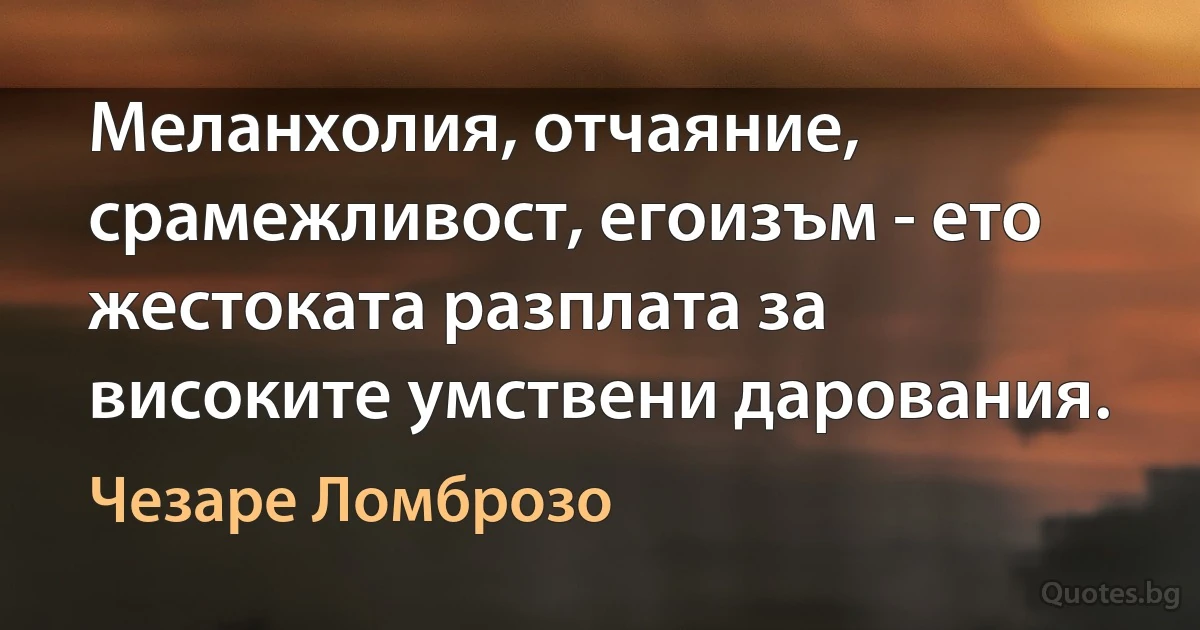 Меланхолия, отчаяние, срамежливост, егоизъм - ето жестоката разплата за високите умствени дарования. (Чезаре Ломброзо)