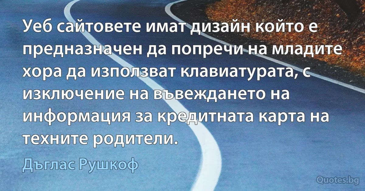 Уеб сайтовете имат дизайн който е предназначен да попречи на младите хора да използват клавиатурата, с изключение на въвеждането на информация за кредитната карта на техните родители. (Дъглас Рушкоф)