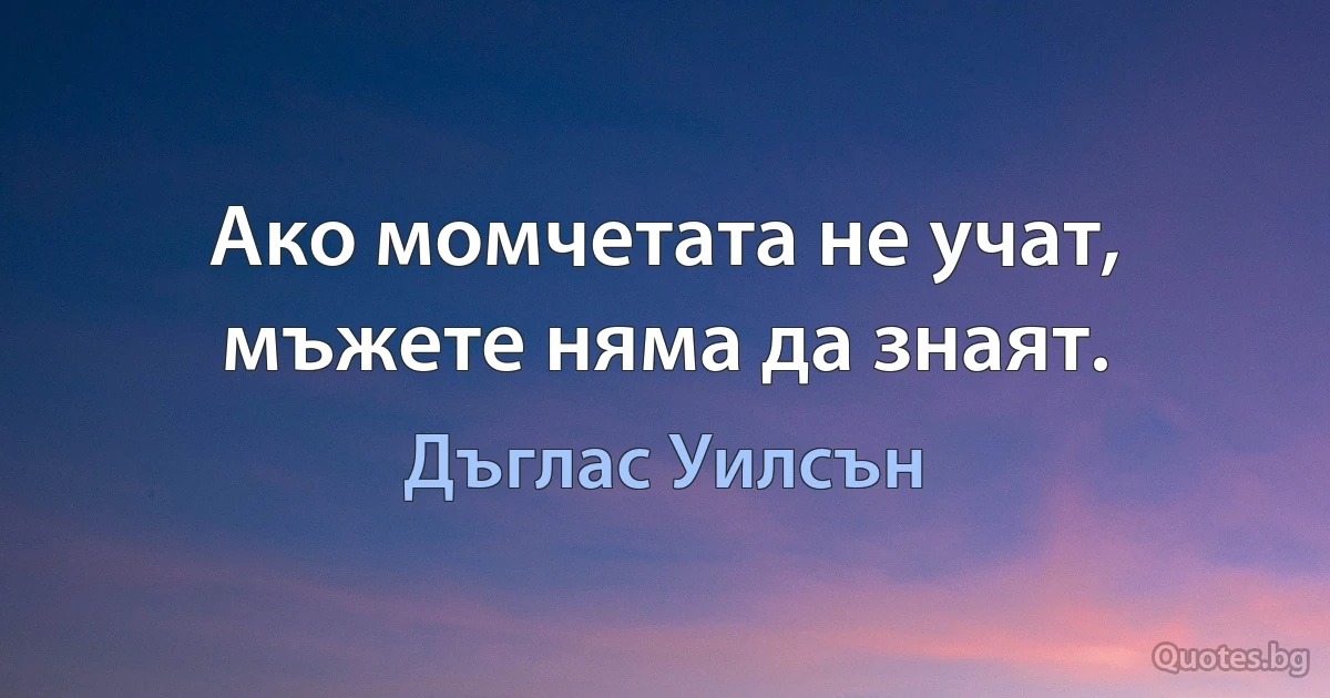 Ако момчетата не учат, мъжете няма да знаят. (Дъглас Уилсън)