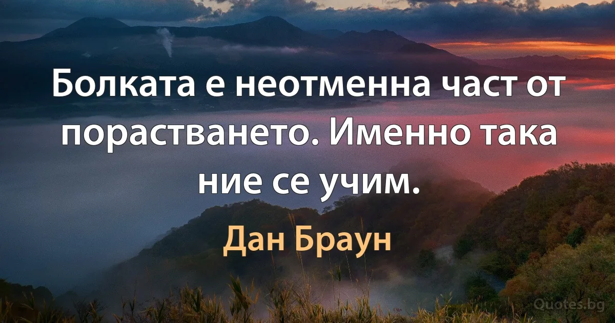 Болката е неотменна част от порастването. Именно така ние се учим. (Дан Браун)