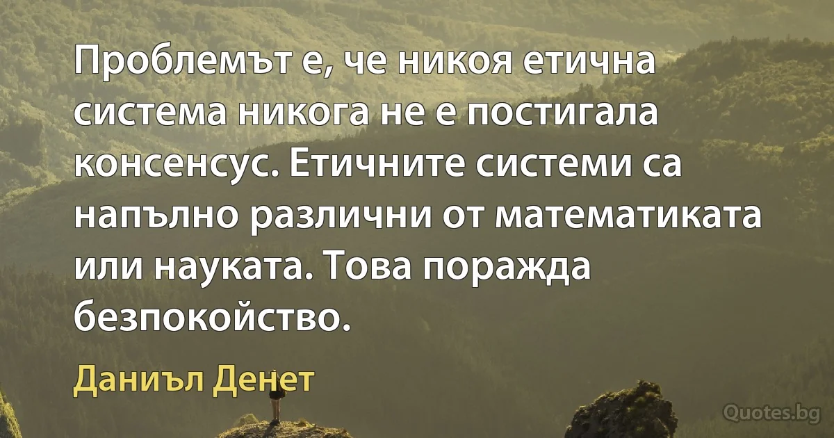 Проблемът е, че никоя етична система никога не е постигала консенсус. Етичните системи са напълно различни от математиката или науката. Това поражда безпокойство. (Даниъл Денет)