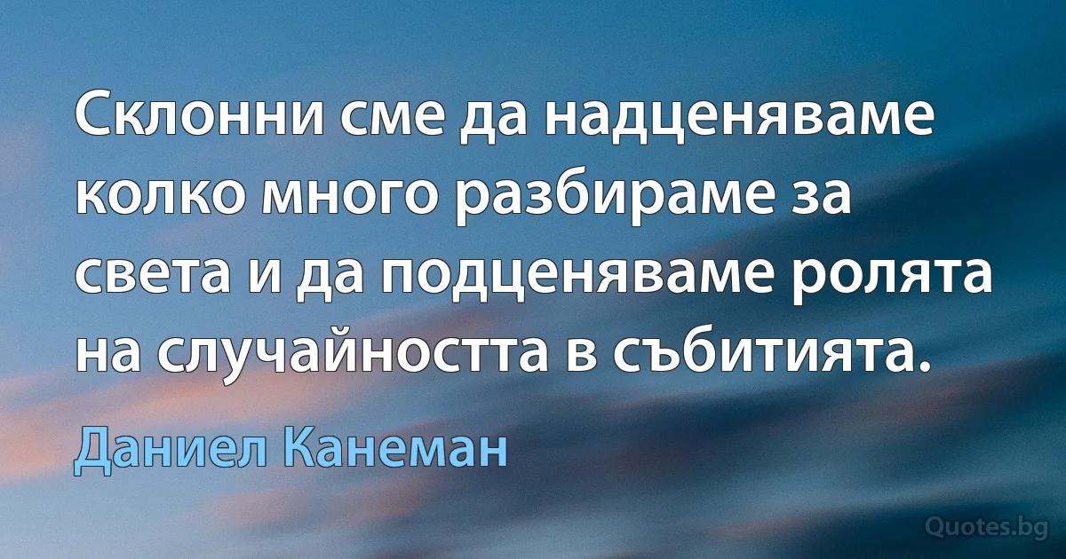 Склонни сме да надценяваме колко много разбираме за света и да подценяваме ролята на случайността в събитията. (Даниел Канеман)