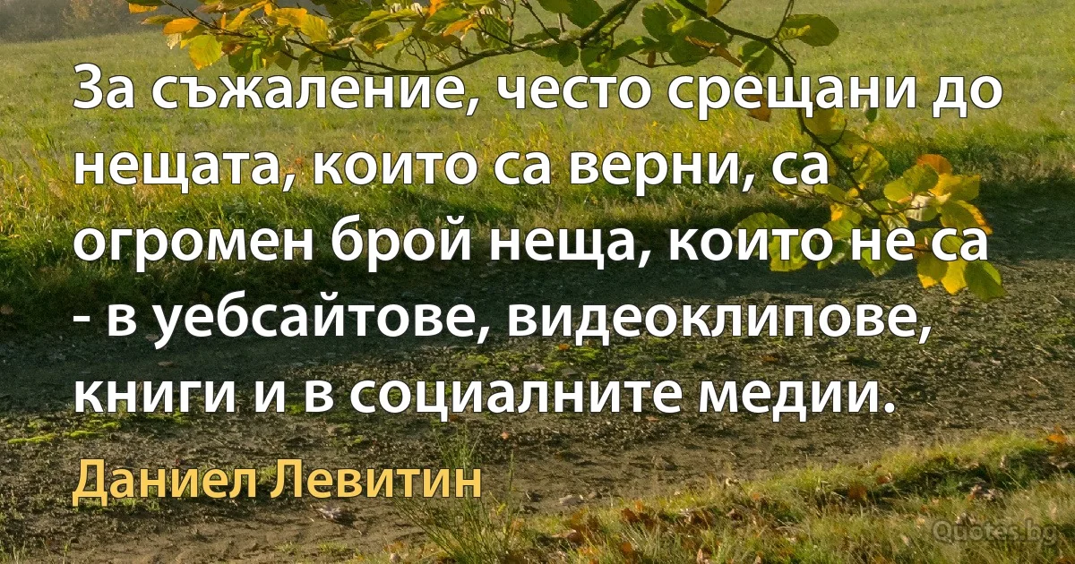 За съжаление, често срещани до нещата, които са верни, са огромен брой неща, които не са - в уебсайтове, видеоклипове, книги и в социалните медии. (Даниел Левитин)