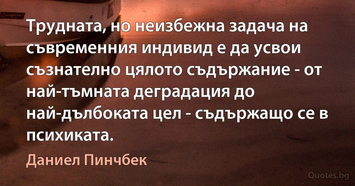 Трудната, но неизбежна задача на съвременния индивид е да усвои съзнателно цялото съдържание - от най-тъмната деградация до най-дълбоката цел - съдържащо се в психиката. (Даниел Пинчбек)