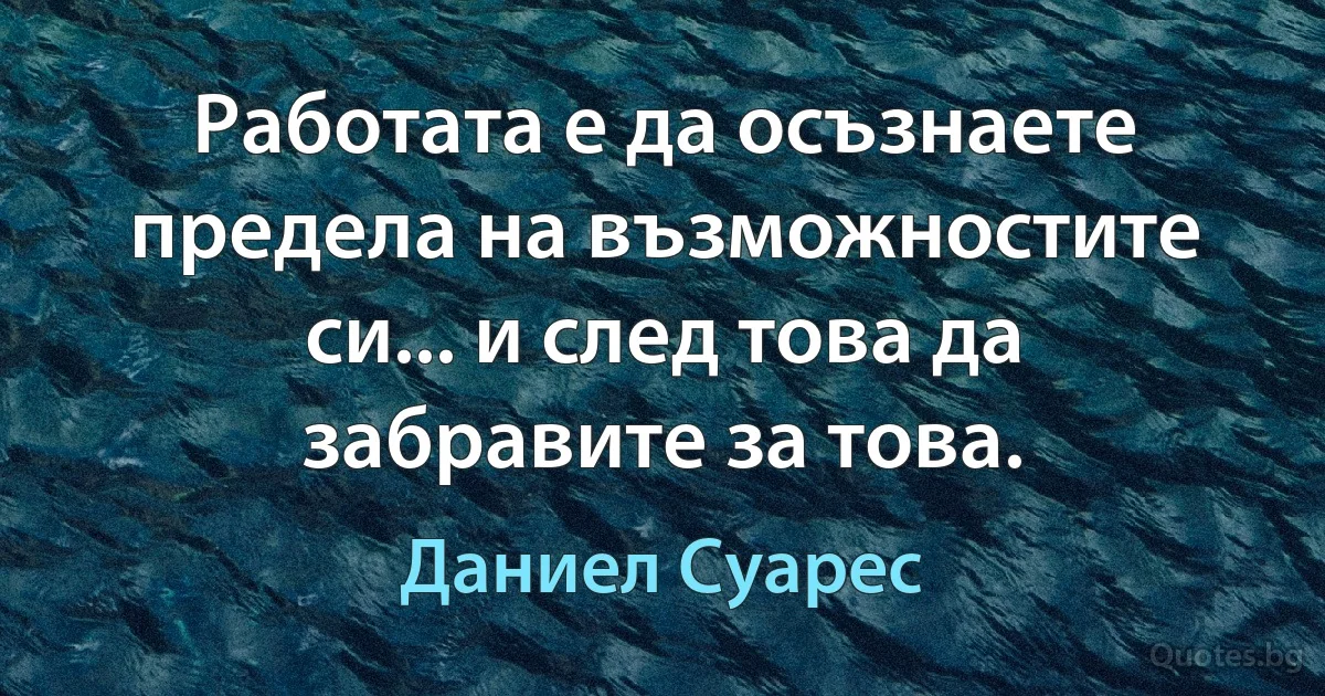 Работата е да осъзнаете предела на възможностите си... и след това да забравите за това. (Даниел Суарес)