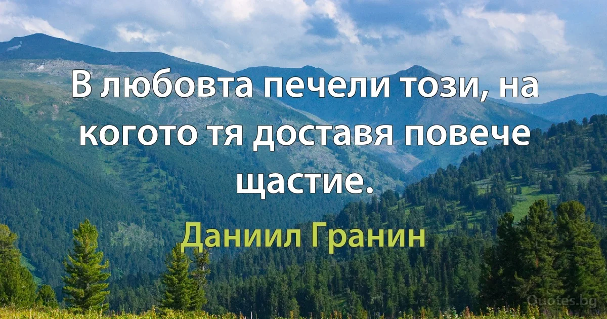 В любовта печели този, на когото тя доставя повече щастие. (Даниил Гранин)