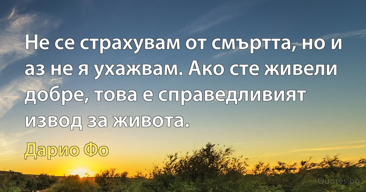 Не се страхувам от смъртта, но и аз не я ухажвам. Ако сте живели добре, това е справедливият извод за живота. (Дарио Фо)