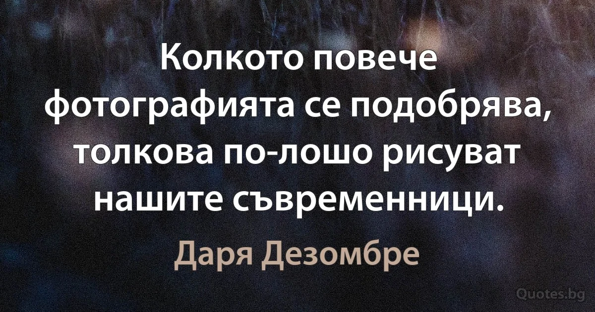 Колкото повече фотографията се подобрява, толкова по-лошо рисуват нашите съвременници. (Даря Дезомбре)