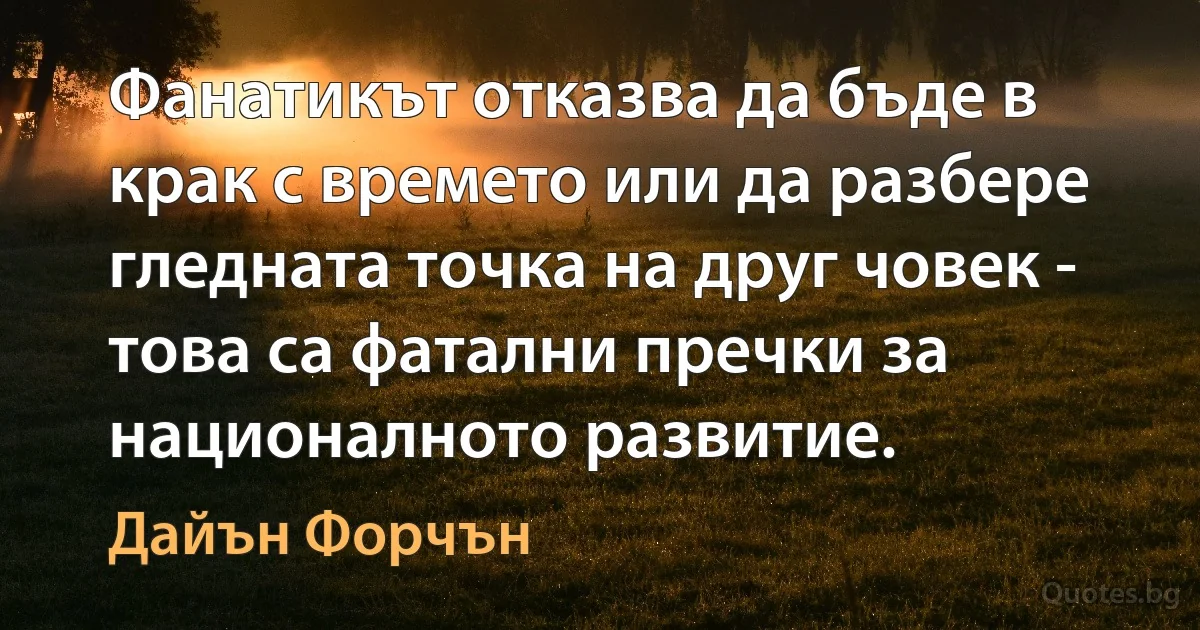 Фанатикът отказва да бъде в крак с времето или да разбере гледната точка на друг човек - това са фатални пречки за националното развитие. (Дайън Форчън)