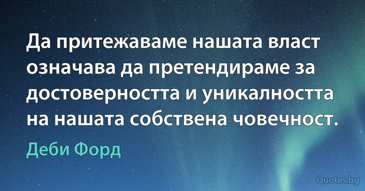 Да притежаваме нашата власт означава да претендираме за достоверността и уникалността на нашата собствена човечност. (Деби Форд)