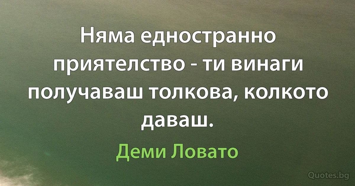 Няма едностранно приятелство - ти винаги получаваш толкова, колкото даваш. (Деми Ловато)