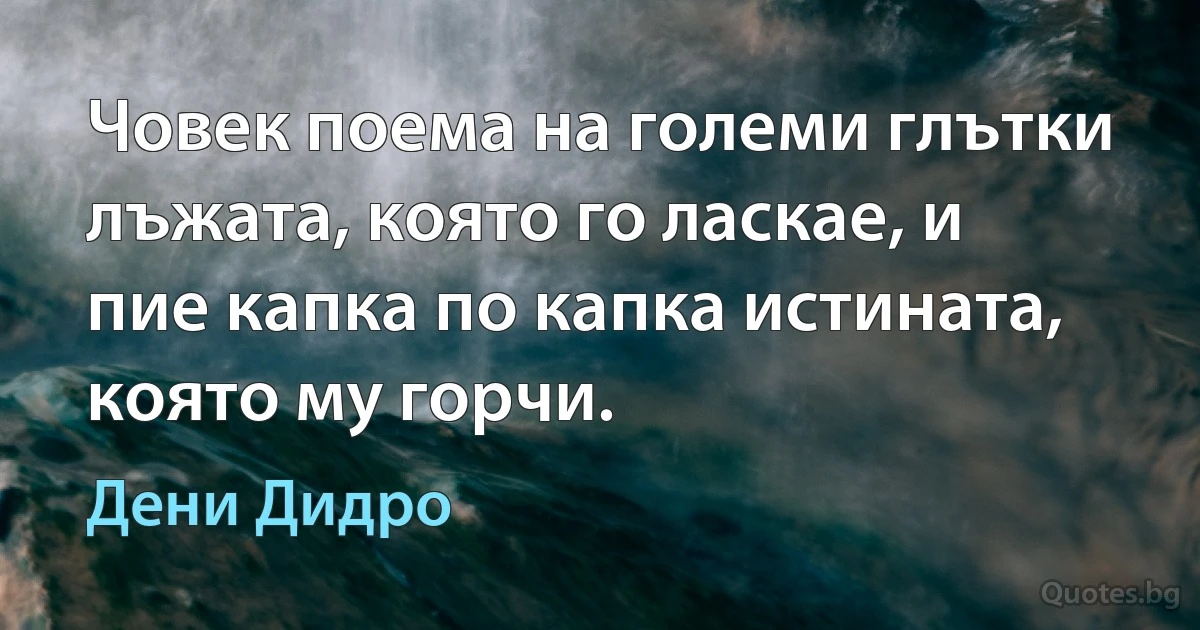 Човек поема на големи глътки лъжата, която го ласкае, и пие капка по капка истината, която му горчи. (Дени Дидро)