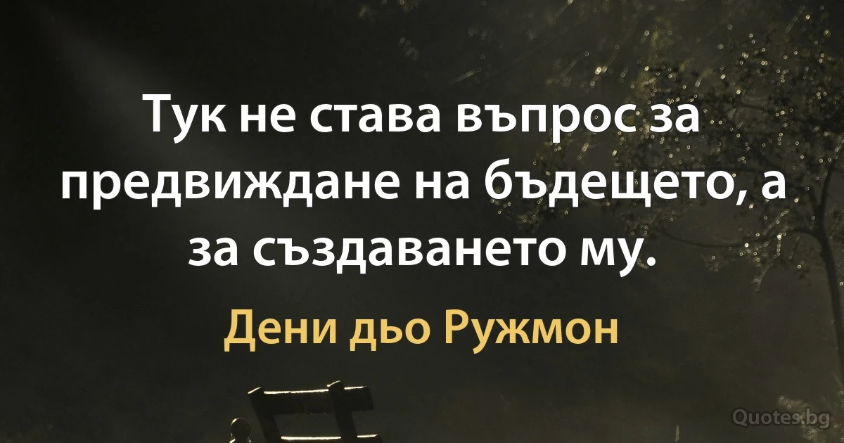 Тук не става въпрос за предвиждане на бъдещето, а за създаването му. (Дени дьо Ружмон)