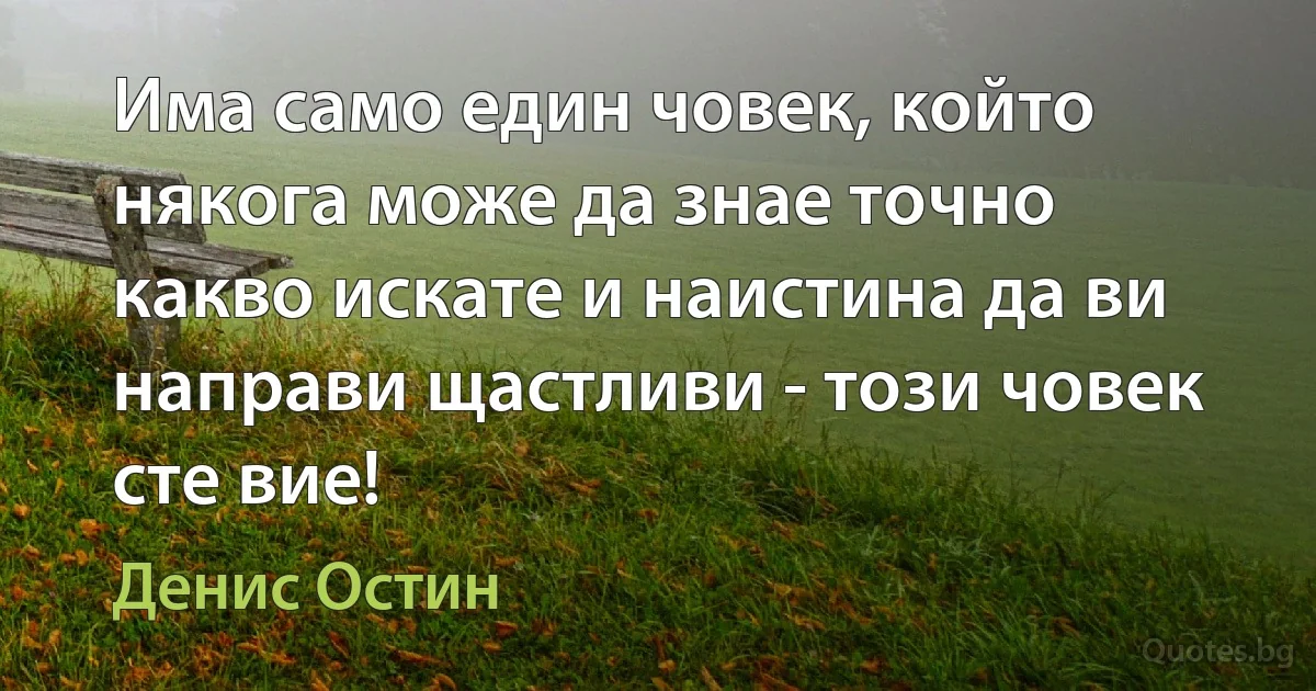 Има само един човек, който някога може да знае точно какво искате и наистина да ви направи щастливи - този човек сте вие! (Денис Остин)