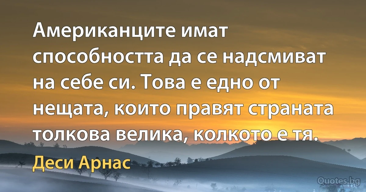 Американците имат способността да се надсмиват на себе си. Това е едно от нещата, които правят страната толкова велика, колкото е тя. (Деси Арнас)