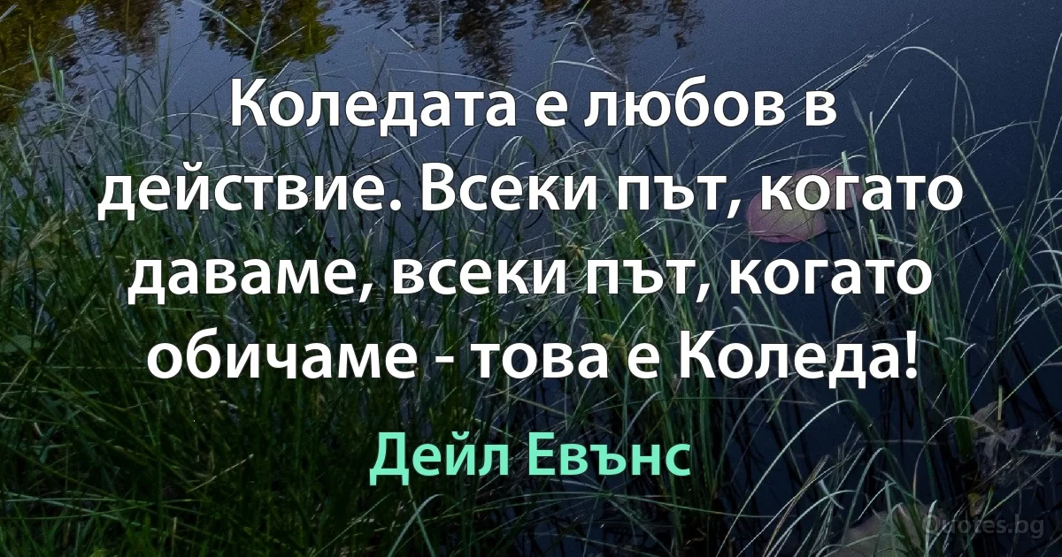 Коледата е любов в действие. Всеки път, когато даваме, всеки път, когато обичаме - това е Коледа! (Дейл Евънс)