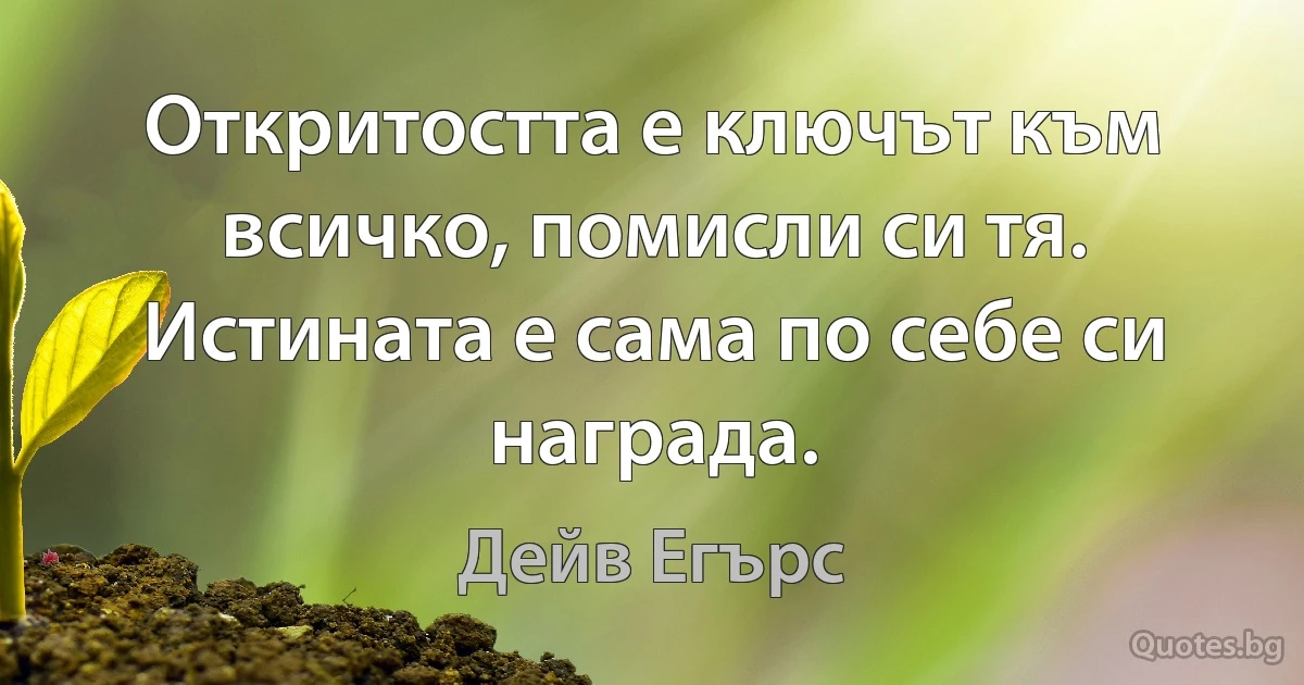 Откритостта е ключът към всичко, помисли си тя. Истината е сама по себе си награда. (Дейв Егърс)