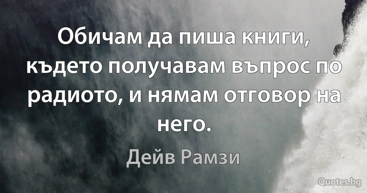 Обичам да пиша книги, където получавам въпрос по радиото, и нямам отговор на него. (Дейв Рамзи)