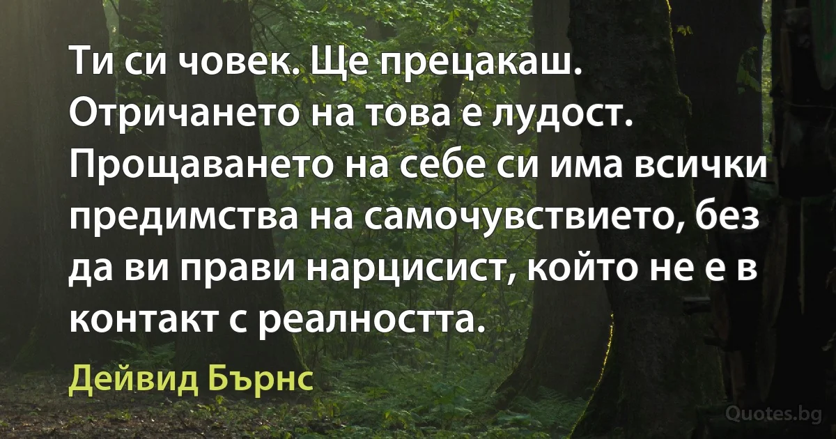 Ти си човек. Ще прецакаш. Отричането на това е лудост. Прощаването на себе си има всички предимства на самочувствието, без да ви прави нарцисист, който не е в контакт с реалността. (Дейвид Бърнс)