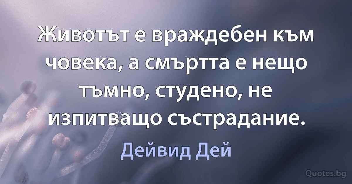 Животът е враждебен към човека, а смъртта е нещо тъмно, студено, не изпитващо състрадание. (Дейвид Дей)