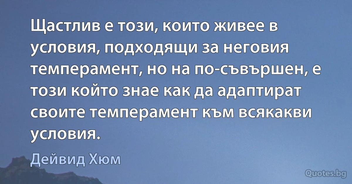 Щастлив е този, които живее в условия, подходящи за неговия темперамент, но на по-съвършен, е този който знае как да адаптират своите темперамент към всякакви условия. (Дейвид Хюм)