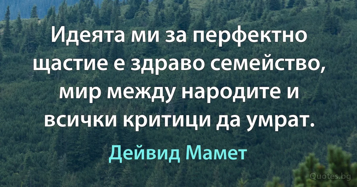 Идеята ми за перфектно щастие е здраво семейство, мир между народите и всички критици да умрат. (Дейвид Мамет)