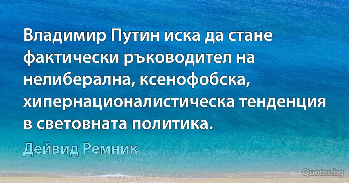 Владимир Путин иска да стане фактически ръководител на нелиберална, ксенофобска, хипернационалистическа тенденция в световната политика. (Дейвид Ремник)