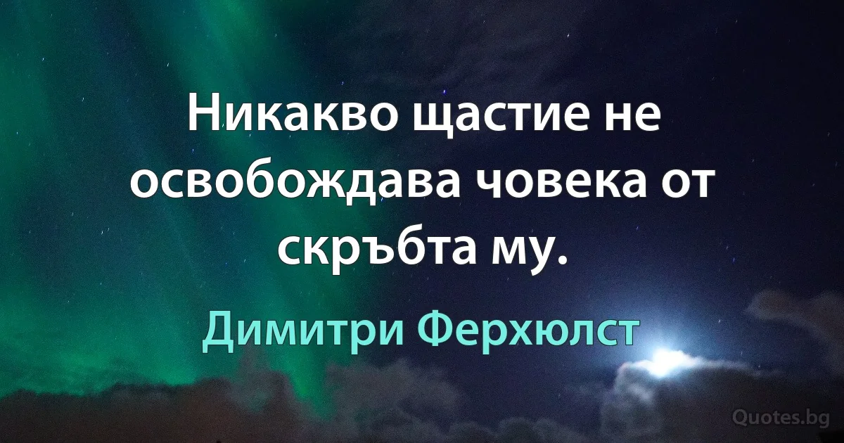 Никакво щастие не освобождава човека от скръбта му. (Димитри Ферхюлст)