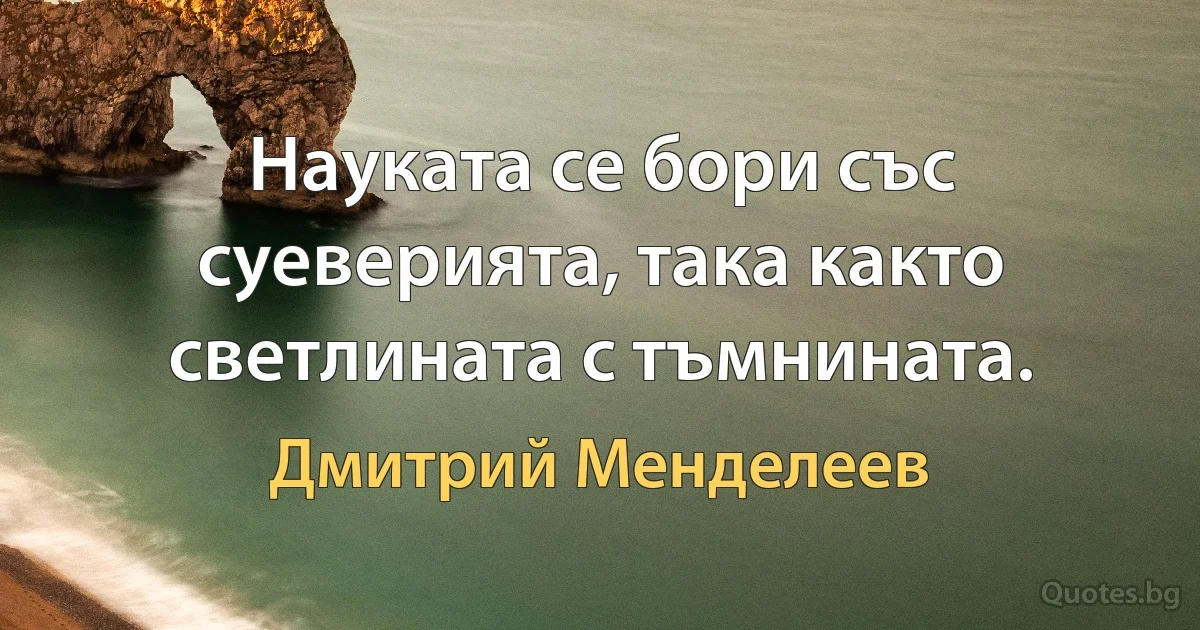 Науката се бори със суеверията, така както светлината с тъмнината. (Дмитрий Менделеев)