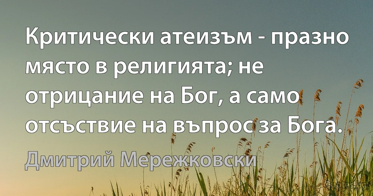 Критически атеизъм - празно място в религията; не отрицание на Бог, а само отсъствие на въпрос за Бога. (Дмитрий Мережковски)