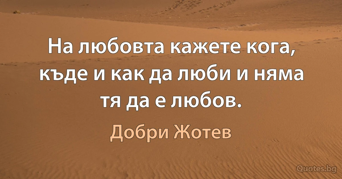 На любовта кажете кога, къде и как да люби и няма тя да е любов. (Добри Жотев)