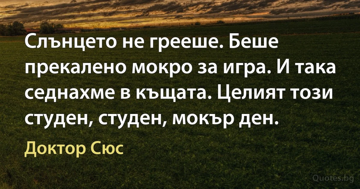 Слънцето не грееше. Беше прекалено мокро за игра. И така седнахме в къщата. Целият този студен, студен, мокър ден. (Доктор Сюс)