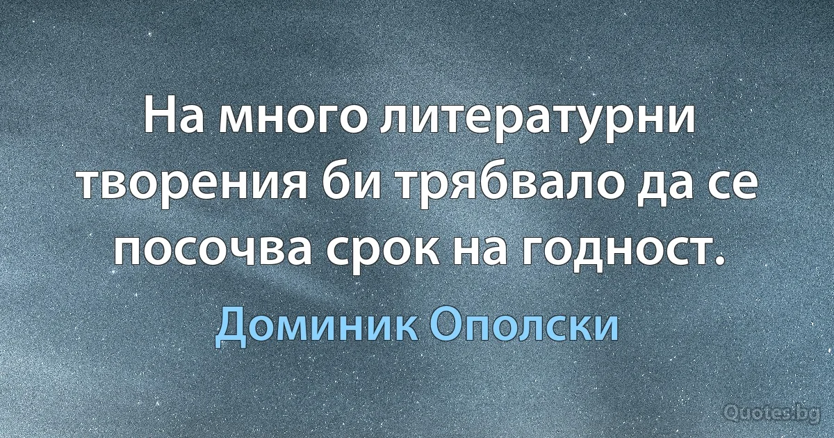 На много литературни творения би трябвало да се посочва срок на годност. (Доминик Ополски)