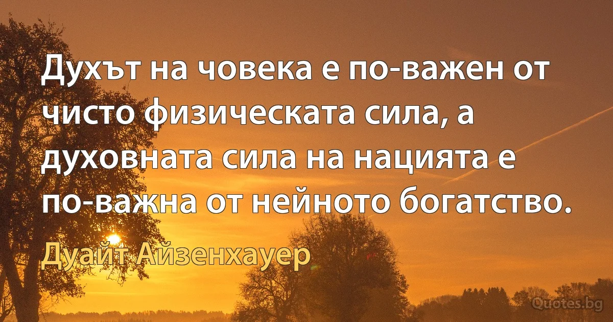 Духът на човека е по-важен от чисто физическата сила, а духовната сила на нацията е по-важна от нейното богатство. (Дуайт Айзенхауер)