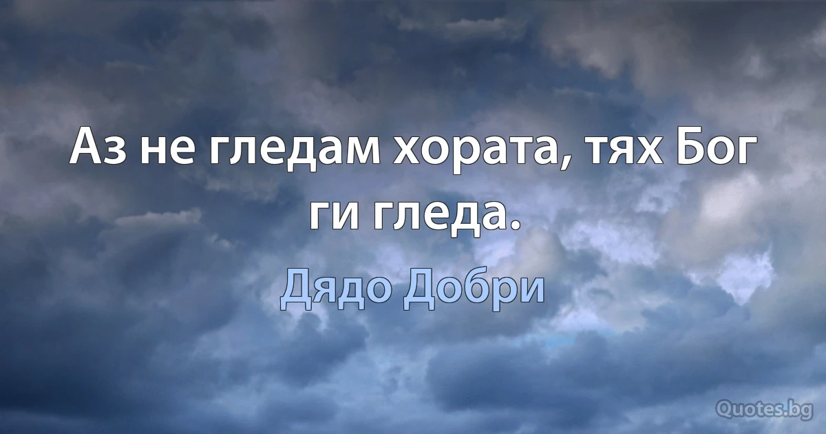 Аз не гледам хората, тях Бог ги гледа. (Дядо Добри)