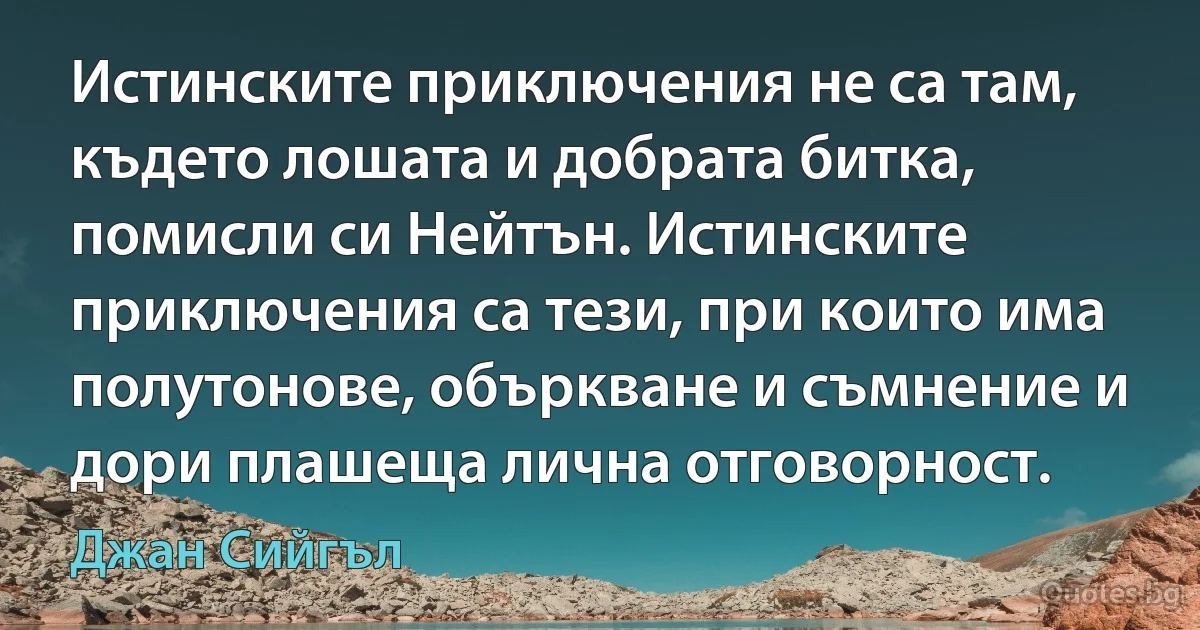 Истинските приключения не са там, където лошата и добрата битка, помисли си Нейтън. Истинските приключения са тези, при които има полутонове, объркване и съмнение и дори плашеща лична отговорност. (Джан Сийгъл)