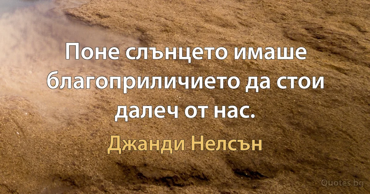 Поне слънцето имаше благоприличието да стои далеч от нас. (Джанди Нелсън)