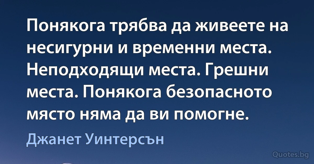 Понякога трябва да живеете на несигурни и временни места. Неподходящи места. Грешни места. Понякога безопасното място няма да ви помогне. (Джанет Уинтерсън)