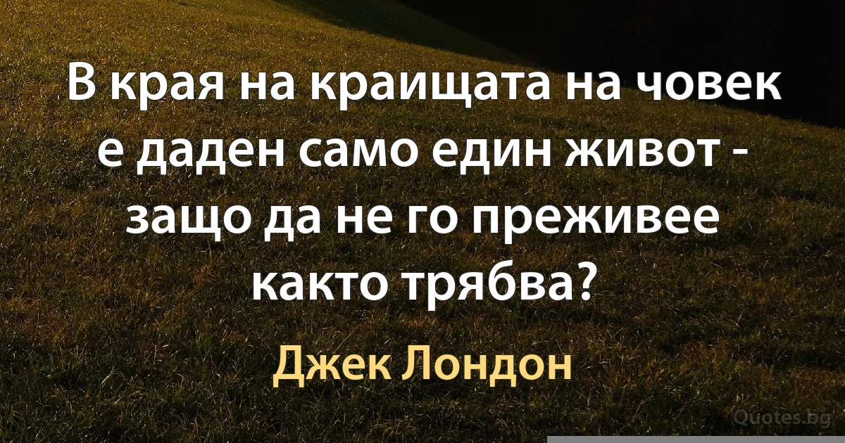 В края на краищата на човек е даден само един живот - защо да не го преживее както трябва? (Джек Лондон)